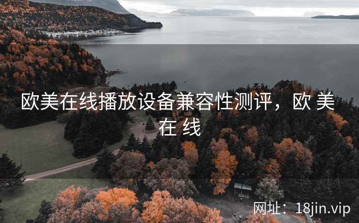欧美在线播放设备兼容性测评,欧 美 在 线 欧美在线播放设备兼容性测评,欧 美 在 线
