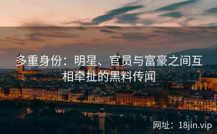 多重身份：明星、官员与富豪之间互相牵扯的黑料传闻