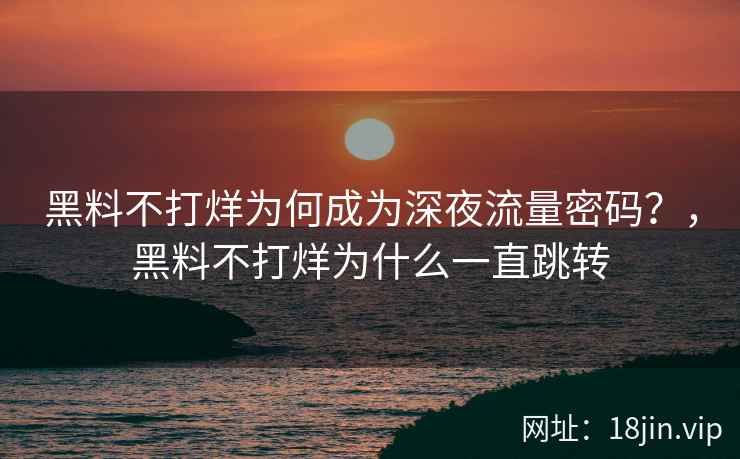 黑料不打烊为何成为深夜流量密码？，黑料不打烊为什么一直跳转