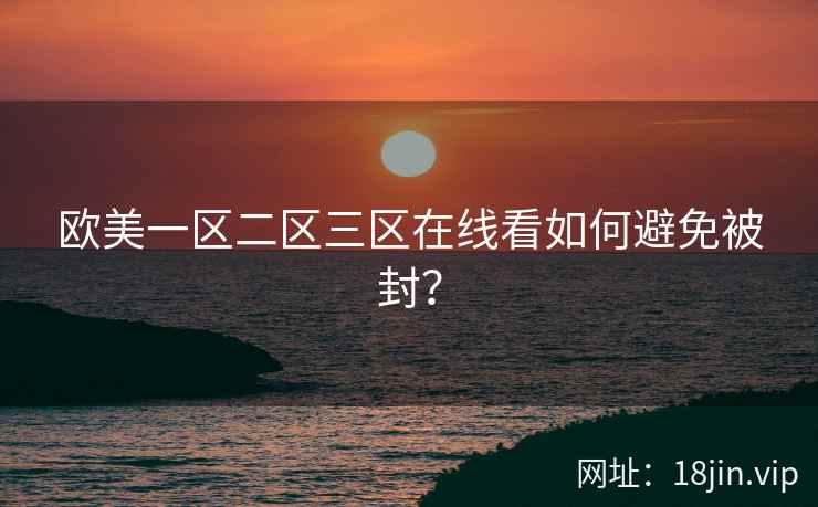 欧美一区二区三区在线看如何避免被封？