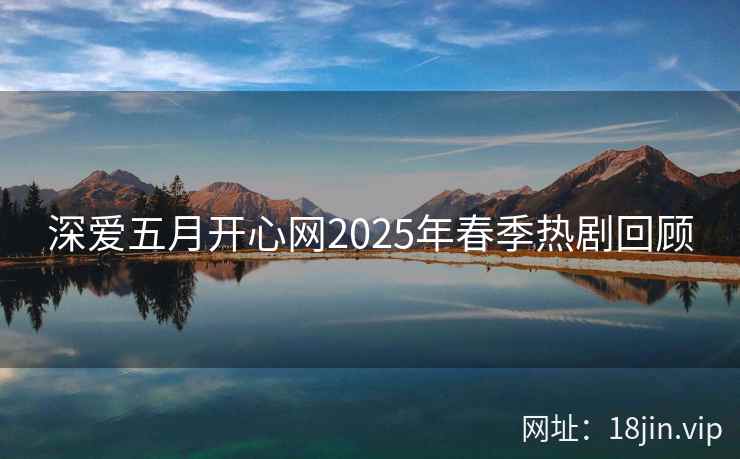 深爱五月开心网2025年春季热剧回顾 深爱五月开心网2025年春季热剧回顾