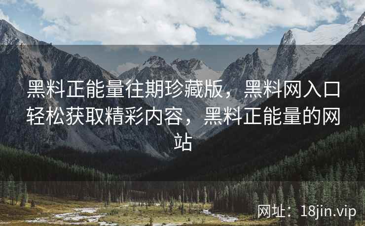 黑料正能量往期珍藏版，黑料网入口轻松获取精彩内容，黑料正能量的网站