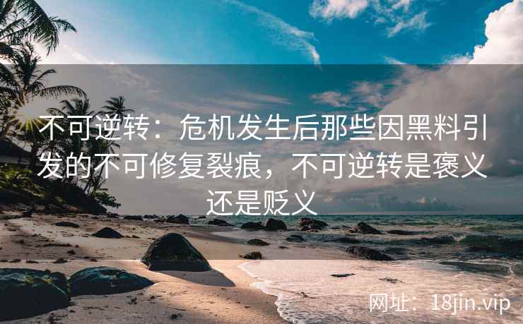 不可逆转：危机发生后那些因黑料引发的不可修复裂痕，不可逆转是褒义还是贬义