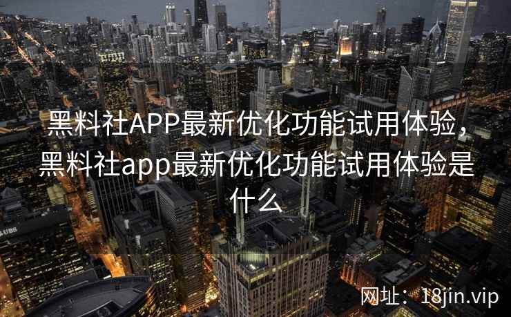 黑料社APP最新优化功能试用体验,黑料社app最新优化功能试用体验是什么 黑料社APP最新优化功能试用体验,黑料社app最新优化功能试用体验是什么
