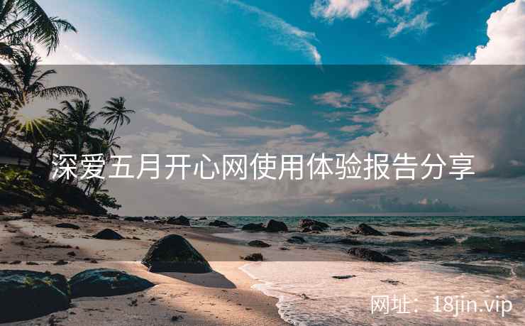 深爱五月开心网使用体验报告分享