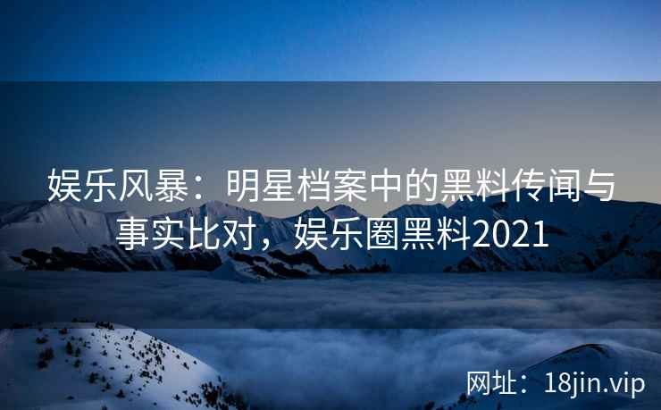 娱乐风暴:明星档案中的黑料传闻与事实比对,娱乐圈黑料2021 娱乐风暴:明星档案中的黑料传闻与事实比对,娱乐圈黑料2021