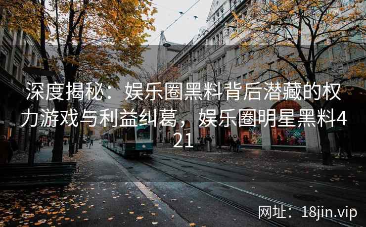 深度揭秘:娱乐圈黑料背后潜藏的权力游戏与利益纠葛,娱乐圈明星黑料421 深度揭秘:娱乐圈黑料背后潜藏的权力游戏与利益纠葛,娱乐圈明星黑料421
