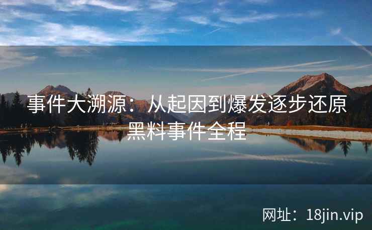 事件大溯源:从起因到爆发逐步还原黑料事件全程 事件大溯源:从起因到爆发逐步还原黑料事件全程