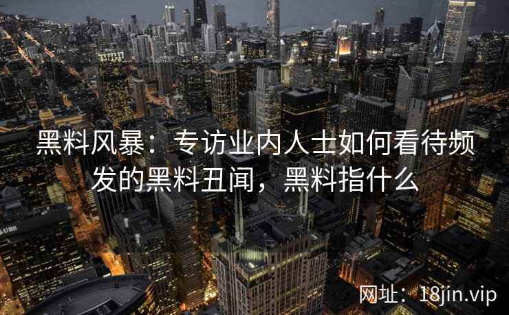 黑料风暴:专访业内人士如何看待频发的黑料丑闻,黑料指什么 黑料风暴:专访业内人士如何看待频发的黑料丑闻,黑料指什么