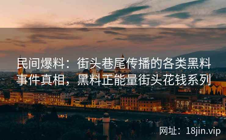 民间爆料:街头巷尾传播的各类黑料事件真相,黑料正能量街头花钱系列 民间爆料:街头巷尾传播的各类黑料事件真相,黑料正能量街头花钱系列