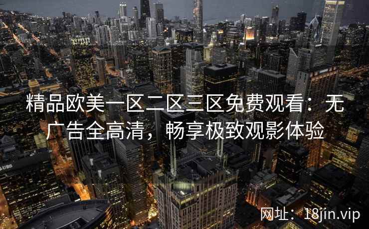 精品欧美一区二区三区免费观看:无广告全高清,畅享极致观影体验 精品欧美一区二区三区免费观看:无广告全高清,畅享极致观影体验