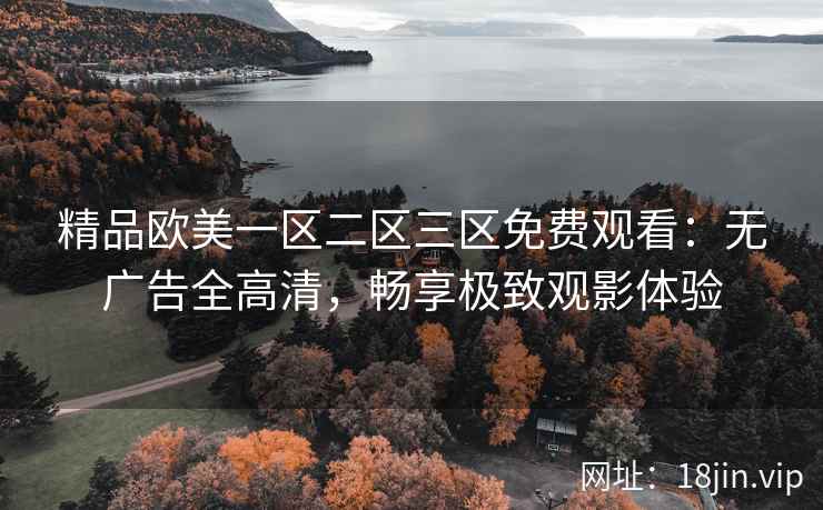精品欧美一区二区三区免费观看:无广告全高清,畅享极致观影体验 精品欧美一区二区三区免费观看:无广告全高清,畅享极致观影体验