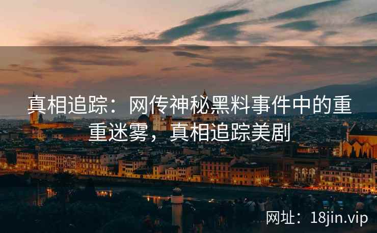 真相追踪:网传神秘黑料事件中的重重迷雾,真相追踪美剧 真相追踪:网传神秘黑料事件中的重重迷雾,真相追踪美剧