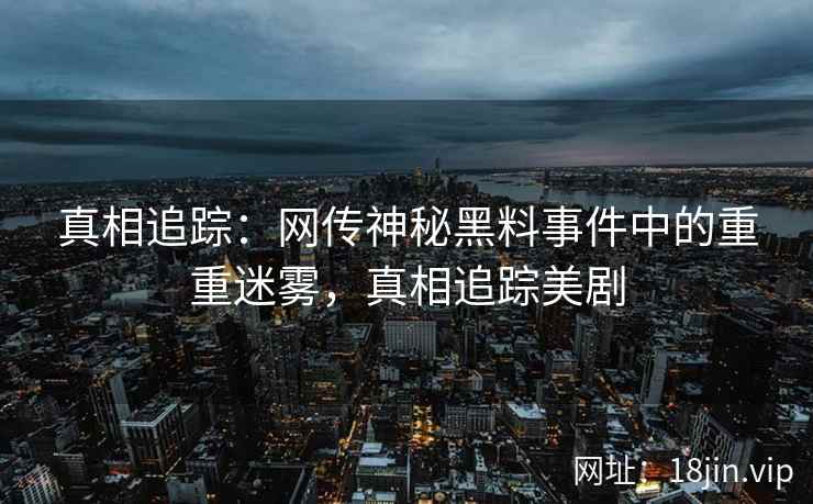 真相追踪:网传神秘黑料事件中的重重迷雾,真相追踪美剧 真相追踪:网传神秘黑料事件中的重重迷雾,真相追踪美剧