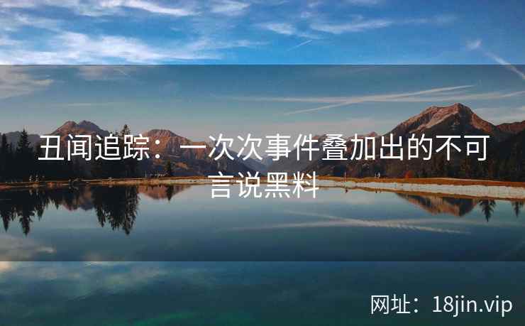 丑闻追踪:一次次事件叠加出的不可言说黑料 丑闻追踪:一次次事件叠加出的不可言说黑料