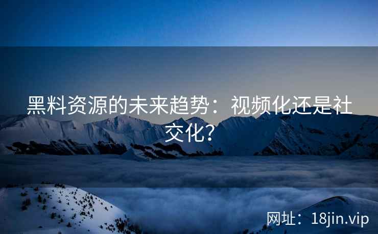 黑料资源的未来趋势:视频化还是社交化? 黑料资源的未来趋势:视频化还是社交化?