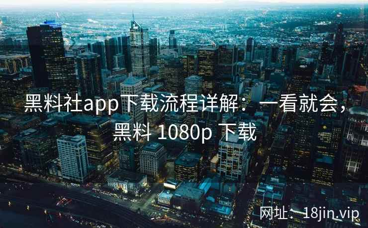 黑料社app下载流程详解:一看就会,黑料 1080p 下载 黑料社app下载流程详解:一看就会,黑料 1080p 下载