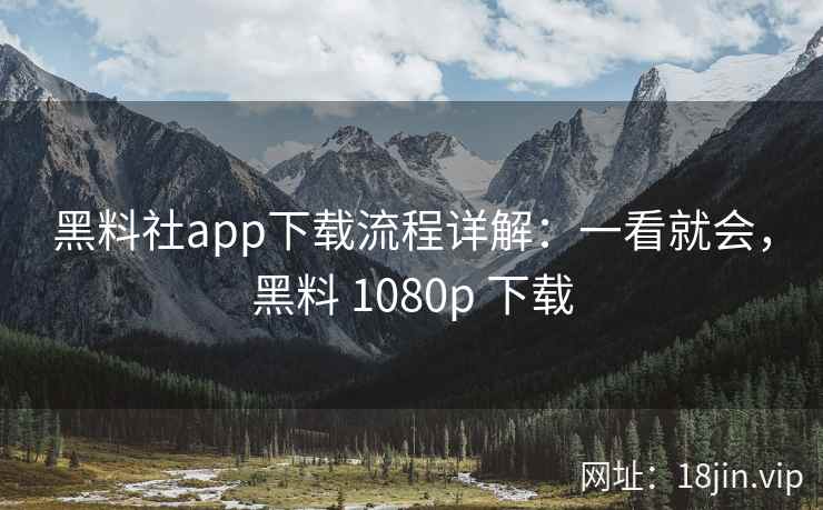 黑料社app下载流程详解:一看就会,黑料 1080p 下载 黑料社app下载流程详解:一看就会,黑料 1080p 下载