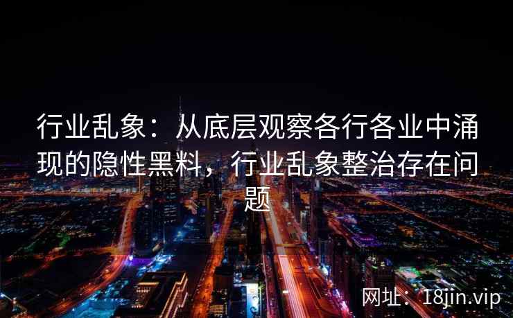 行业乱象:从底层观察各行各业中涌现的隐性黑料,行业乱象整治存在问题 行业乱象:从底层观察各行各业中涌现的隐性黑料,行业乱象整治存在问题