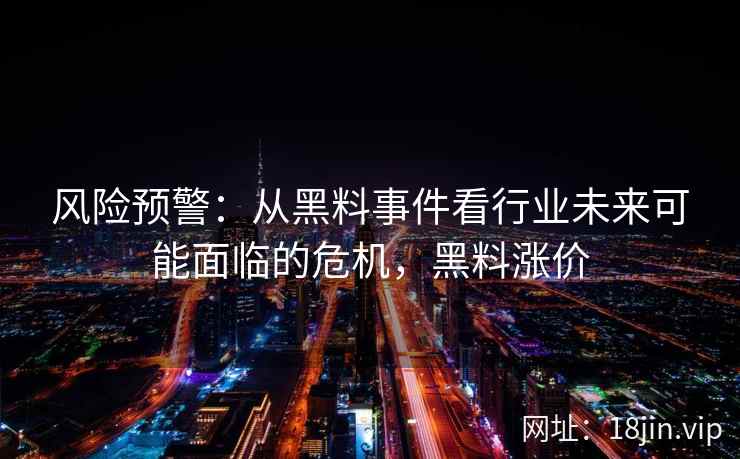 风险预警:从黑料事件看行业未来可能面临的危机,黑料涨价 风险预警:从黑料事件看行业未来可能面临的危机,黑料涨价