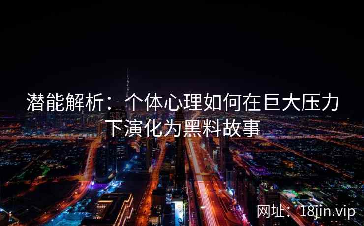 潜能解析:个体心理如何在巨大压力下演化为黑料故事 潜能解析:个体心理如何在巨大压力下演化为黑料故事