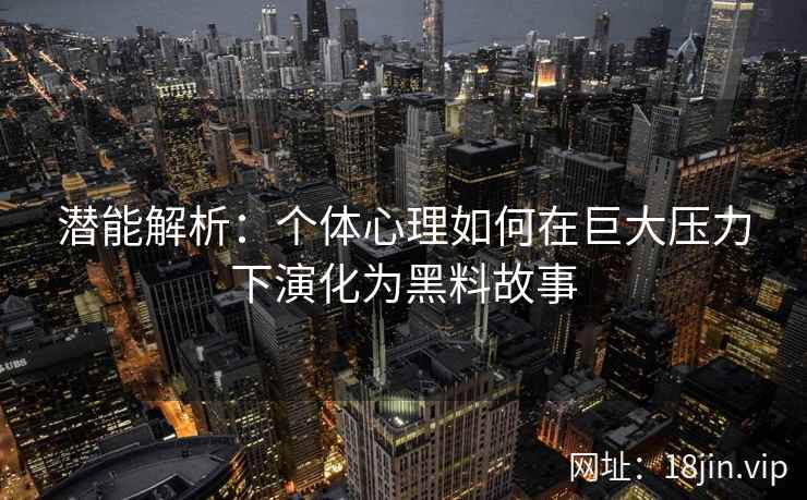 潜能解析:个体心理如何在巨大压力下演化为黑料故事 潜能解析:个体心理如何在巨大压力下演化为黑料故事