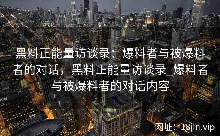 黑料正能量访谈录:爆料者与被爆料者的对话,黑料正能量访谈录_爆料者与被爆料者的对话内容 黑料正能量访谈录:爆料者与被爆料者的对话,黑料正能量访谈录_爆料者与被爆料者的对话内容