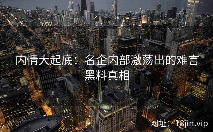 内情大起底:名企内部激荡出的难言黑料真相 内情大起底:名企内部激荡出的难言黑料真相