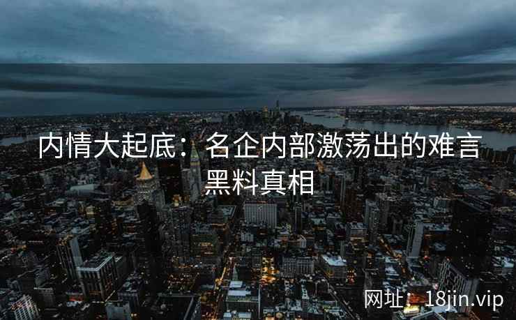 内情大起底:名企内部激荡出的难言黑料真相 内情大起底:名企内部激荡出的难言黑料真相