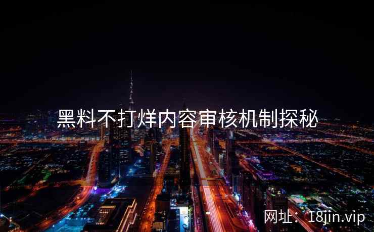 黑料不打烊内容审核机制探秘 黑料不打烊内容审核机制探秘
