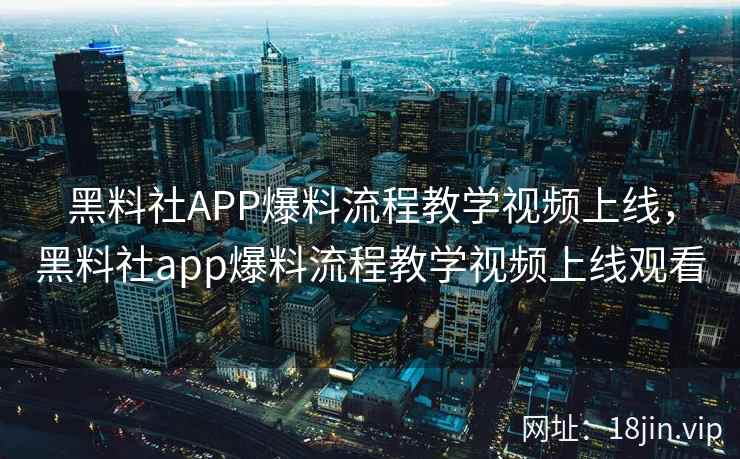 黑料社APP爆料流程教学视频上线,黑料社app爆料流程教学视频上线观看 黑料社APP爆料流程教学视频上线,黑料社app爆料流程教学视频上线观看