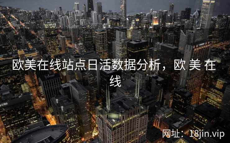 欧美在线站点日活数据分析,欧 美 在 线 欧美在线站点日活数据分析,欧 美 在 线