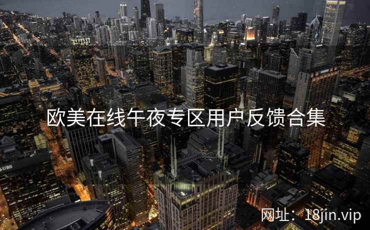 欧美在线午夜专区用户反馈合集 欧美在线午夜专区用户反馈合集