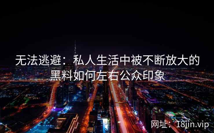 无法逃避:私人生活中被不断放大的黑料如何左右公众印象 无法逃避:私人生活中被不断放大的黑料如何左右公众印象