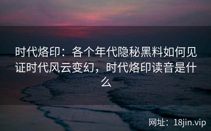 时代烙印:各个年代隐秘黑料如何见证时代风云变幻,时代烙印读音是什么 时代烙印:各个年代隐秘黑料如何见证时代风云变幻,时代烙印读音是什么