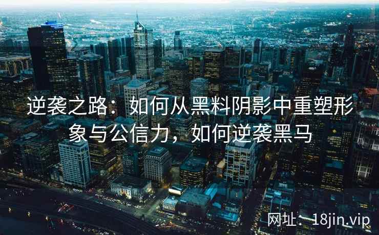 逆袭之路:如何从黑料阴影中重塑形象与公信力,如何逆袭黑马 逆袭之路:如何从黑料阴影中重塑形象与公信力,如何逆袭黑马
