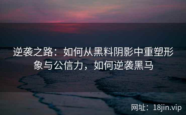 逆袭之路:如何从黑料阴影中重塑形象与公信力,如何逆袭黑马 逆袭之路:如何从黑料阴影中重塑形象与公信力,如何逆袭黑马