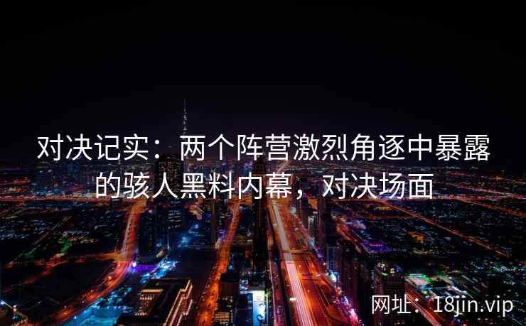 对决记实:两个阵营激烈角逐中暴露的骇人黑料内幕,对决场面 对决记实:两个阵营激烈角逐中暴露的骇人黑料内幕,对决场面