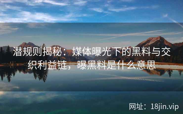 潜规则揭秘:媒体曝光下的黑料与交织利益链,曝黑料是什么意思 潜规则揭秘:媒体曝光下的黑料与交织利益链,曝黑料是什么意思