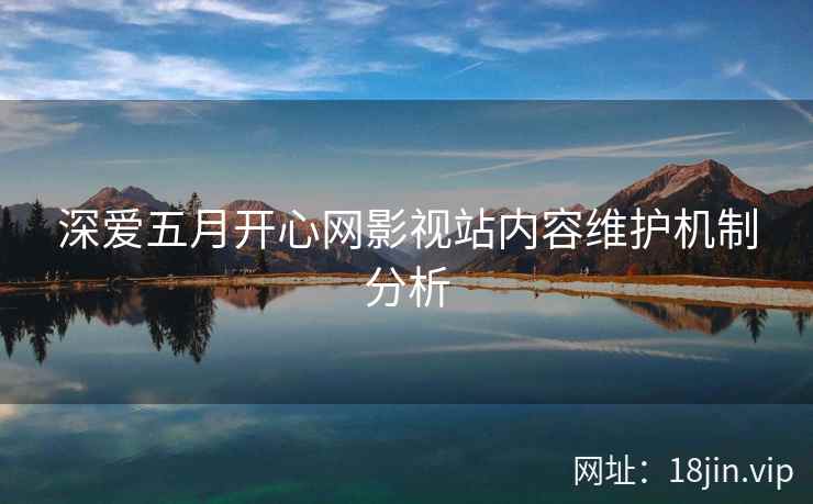 深爱五月开心网影视站内容维护机制分析 深爱五月开心网影视站内容维护机制分析