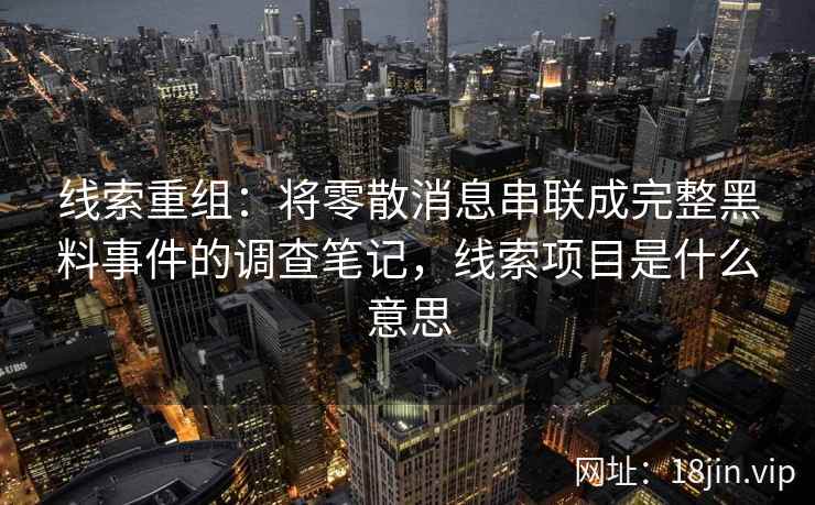线索重组:将零散消息串联成完整黑料事件的调查笔记,线索项目是什么意思 线索重组:将零散消息串联成完整黑料事件的调查笔记,线索项目是什么意思