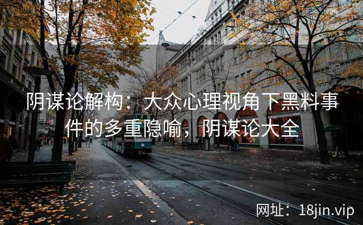 阴谋论解构:大众心理视角下黑料事件的多重隐喻,阴谋论大全 阴谋论解构:大众心理视角下黑料事件的多重隐喻,阴谋论大全