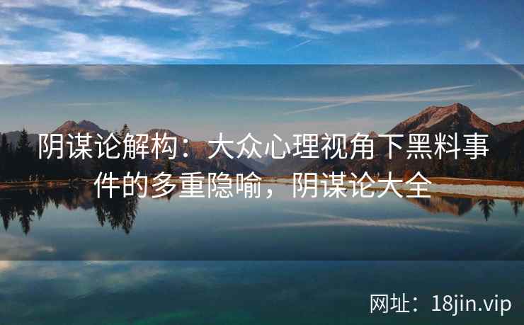 阴谋论解构:大众心理视角下黑料事件的多重隐喻,阴谋论大全 阴谋论解构:大众心理视角下黑料事件的多重隐喻,阴谋论大全