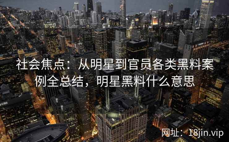 社会焦点:从明星到官员各类黑料案例全总结,明星黑料什么意思 社会焦点:从明星到官员各类黑料案例全总结,明星黑料什么意思