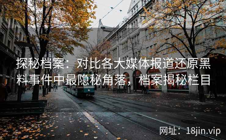 探秘档案:对比各大媒体报道还原黑料事件中最隐秘角落,档案揭秘栏目 探秘档案:对比各大媒体报道还原黑料事件中最隐秘角落,档案揭秘栏目