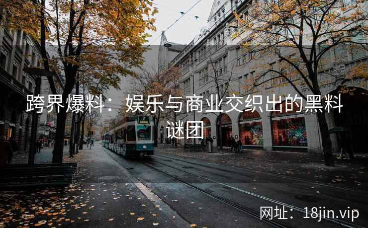 跨界爆料:娱乐与商业交织出的黑料谜团 跨界爆料:娱乐与商业交织出的黑料谜团
