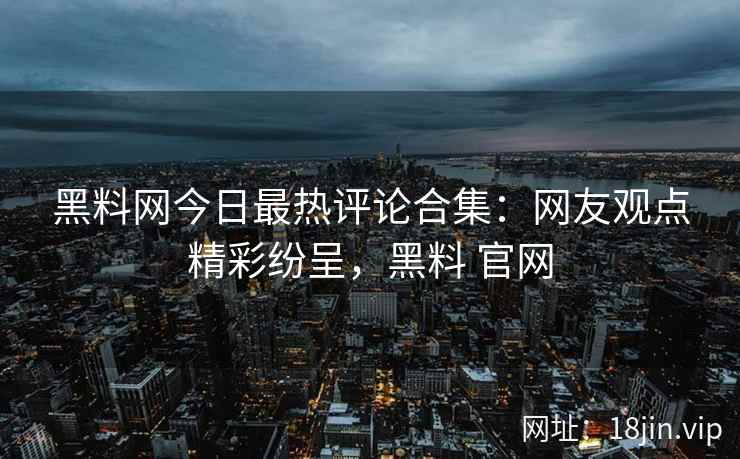 黑料网今日最热评论合集:网友观点精彩纷呈,黑料 官网 黑料网今日最热评论合集:网友观点精彩纷呈,黑料 官网